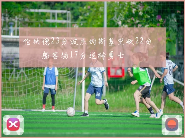 伦纳德23分波杰姆斯基空砍22分 快船客场17分逆转勇士