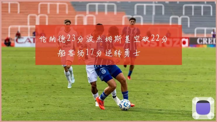 伦纳德23分波杰姆斯基空砍22分 快船客场17分逆转勇士