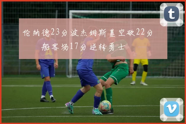 伦纳德23分波杰姆斯基空砍22分 快船客场17分逆转勇士