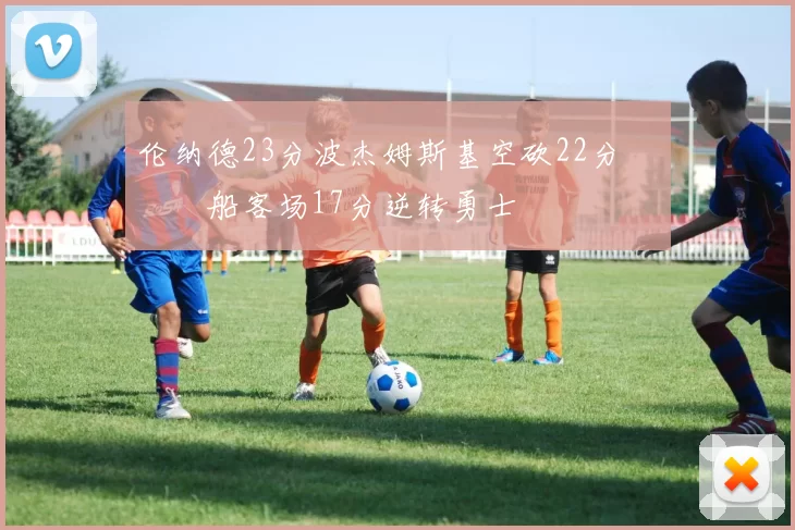 伦纳德23分波杰姆斯基空砍22分 快船客场17分逆转勇士