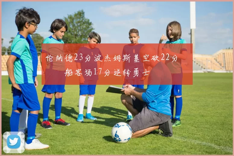 伦纳德23分波杰姆斯基空砍22分 快船客场17分逆转勇士