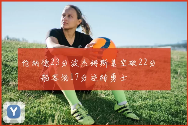 伦纳德23分波杰姆斯基空砍22分 快船客场17分逆转勇士