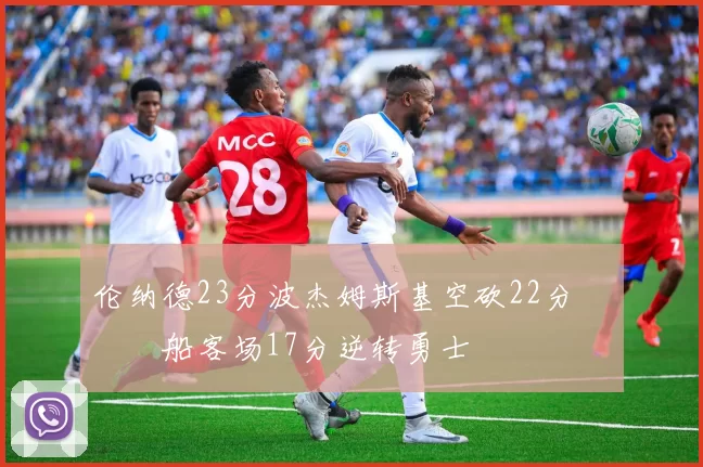 伦纳德23分波杰姆斯基空砍22分 快船客场17分逆转勇士