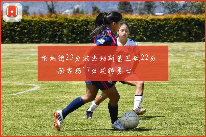 伦纳德23分波杰姆斯基空砍22分 快船客场17分逆转勇士