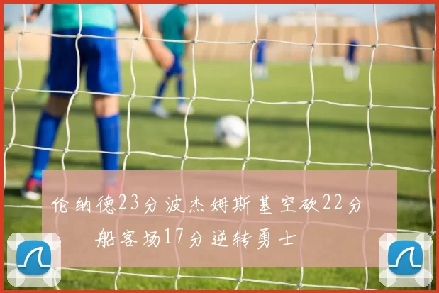 伦纳德23分波杰姆斯基空砍22分 快船客场17分逆转勇士