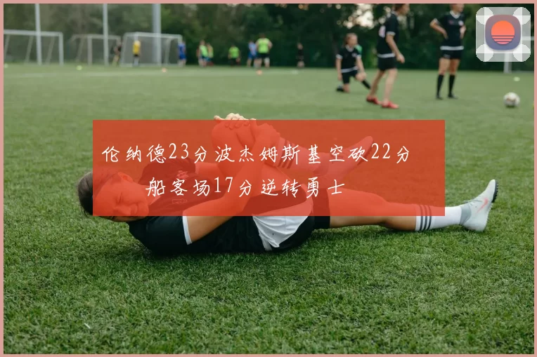 伦纳德23分波杰姆斯基空砍22分 快船客场17分逆转勇士