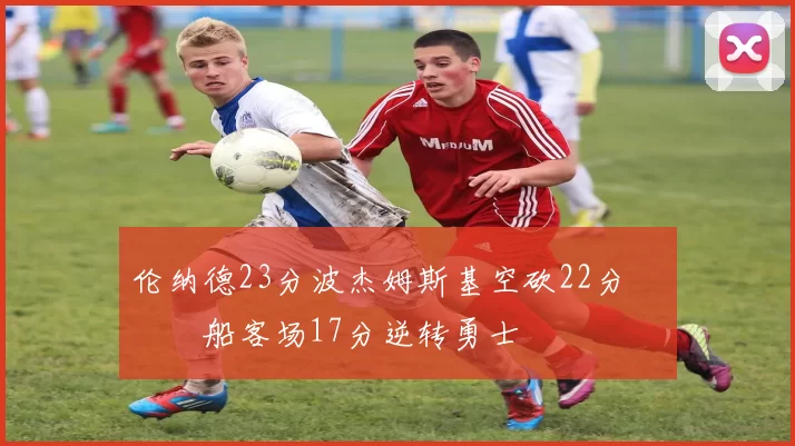 伦纳德23分波杰姆斯基空砍22分 快船客场17分逆转勇士