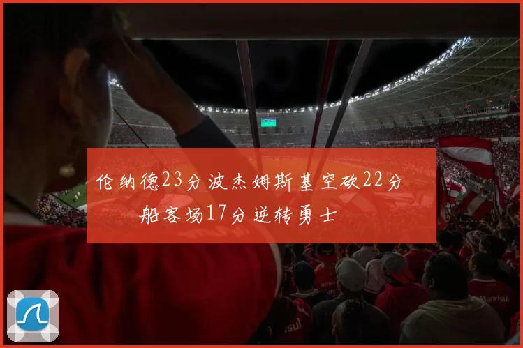 伦纳德23分波杰姆斯基空砍22分 快船客场17分逆转勇士