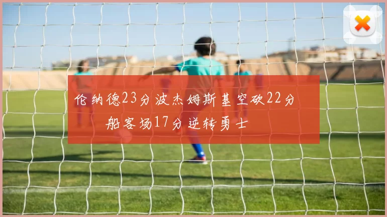 伦纳德23分波杰姆斯基空砍22分 快船客场17分逆转勇士