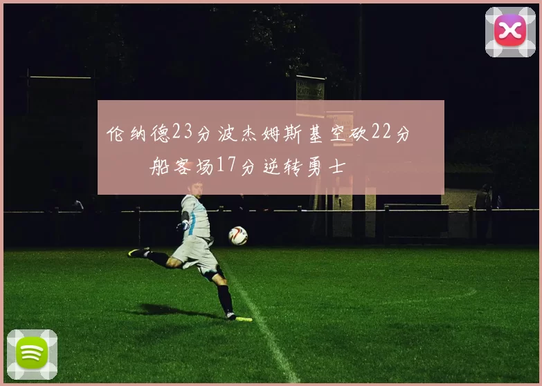 伦纳德23分波杰姆斯基空砍22分 快船客场17分逆转勇士