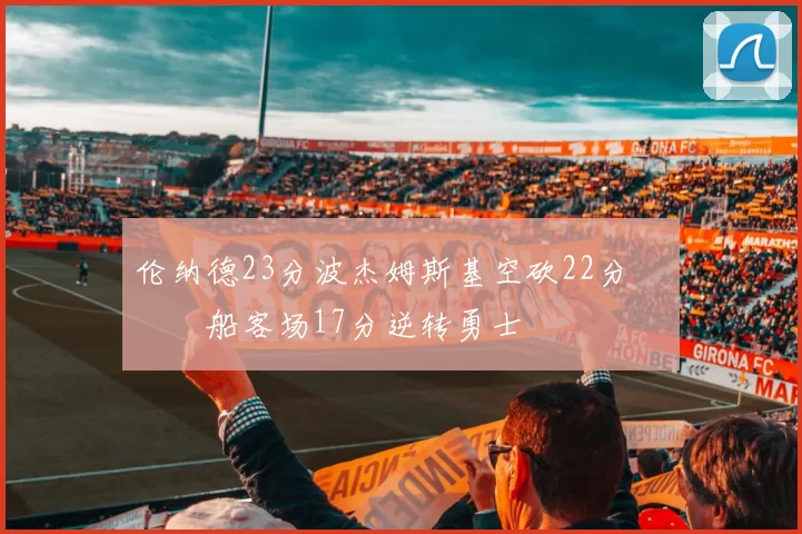 伦纳德23分波杰姆斯基空砍22分 快船客场17分逆转勇士