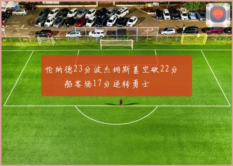 伦纳德23分波杰姆斯基空砍22分 快船客场17分逆转勇士