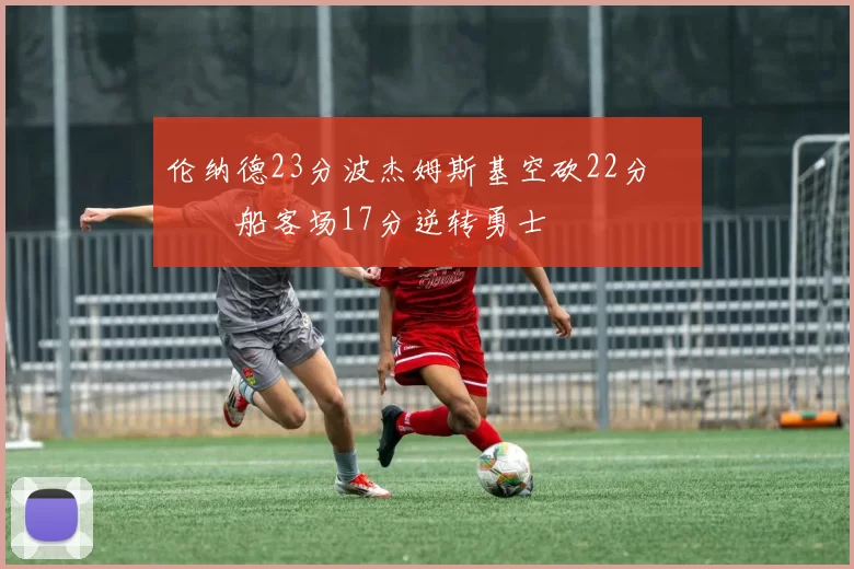 伦纳德23分波杰姆斯基空砍22分 快船客场17分逆转勇士