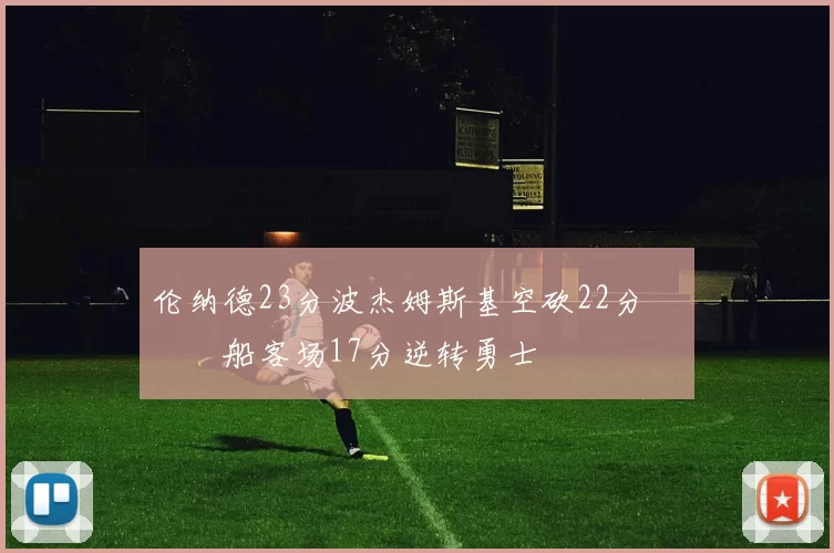 伦纳德23分波杰姆斯基空砍22分 快船客场17分逆转勇士