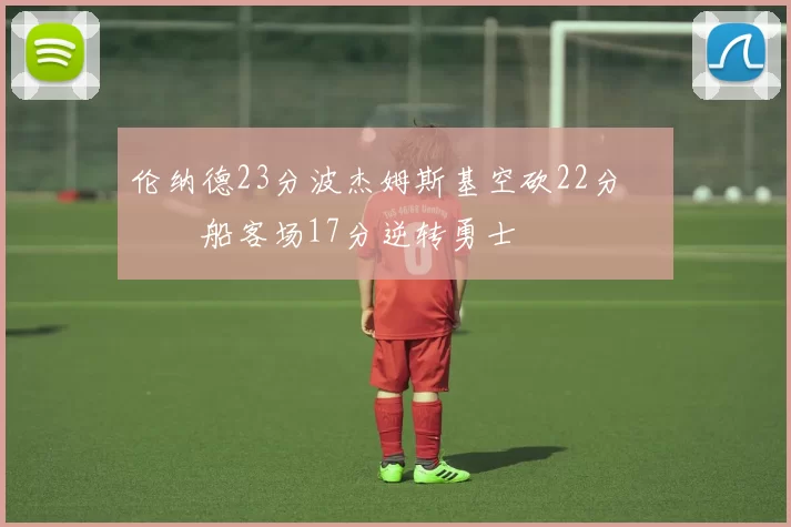 伦纳德23分波杰姆斯基空砍22分 快船客场17分逆转勇士