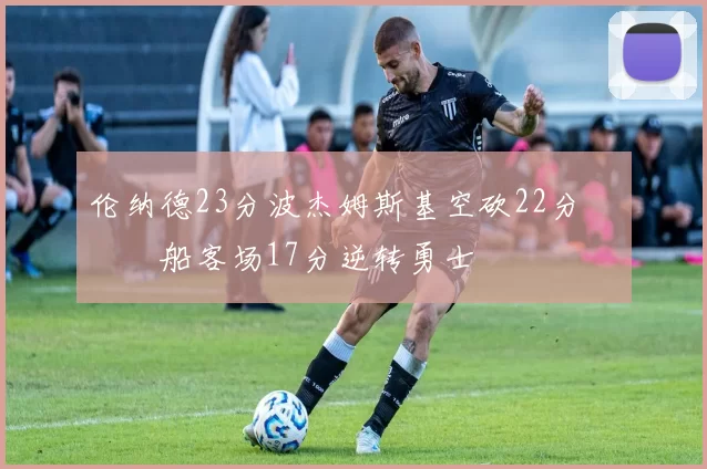 伦纳德23分波杰姆斯基空砍22分 快船客场17分逆转勇士