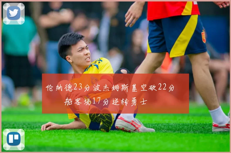 伦纳德23分波杰姆斯基空砍22分 快船客场17分逆转勇士