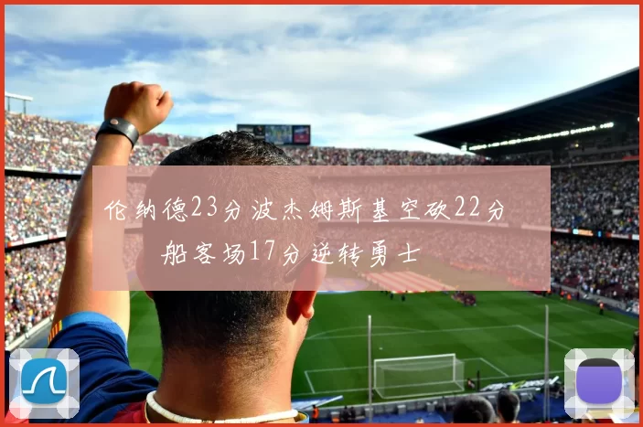 伦纳德23分波杰姆斯基空砍22分 快船客场17分逆转勇士