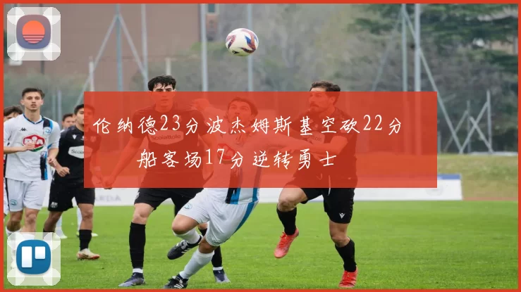 伦纳德23分波杰姆斯基空砍22分 快船客场17分逆转勇士