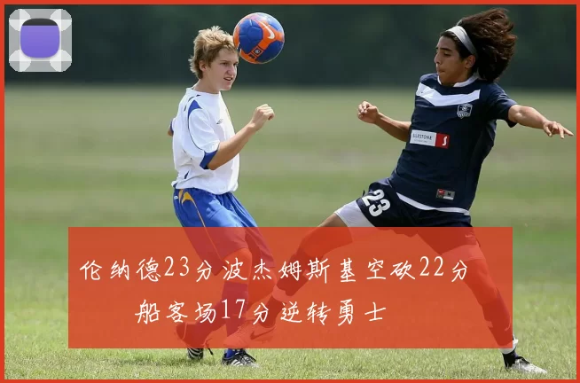 伦纳德23分波杰姆斯基空砍22分 快船客场17分逆转勇士