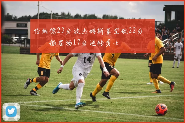 伦纳德23分波杰姆斯基空砍22分 快船客场17分逆转勇士