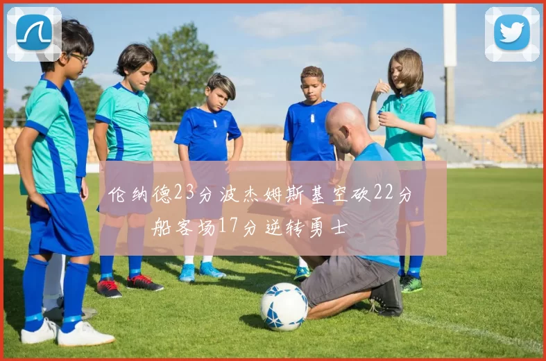 伦纳德23分波杰姆斯基空砍22分 快船客场17分逆转勇士