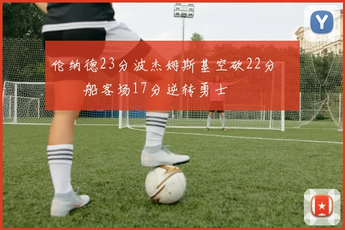 伦纳德23分波杰姆斯基空砍22分 快船客场17分逆转勇士