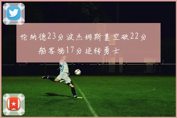 伦纳德23分波杰姆斯基空砍22分 快船客场17分逆转勇士