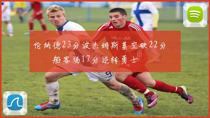 伦纳德23分波杰姆斯基空砍22分 快船客场17分逆转勇士