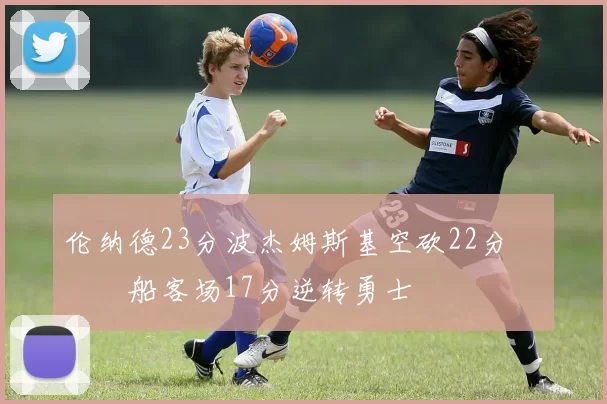 伦纳德23分波杰姆斯基空砍22分 快船客场17分逆转勇士