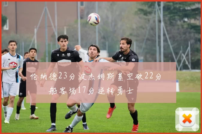 伦纳德23分波杰姆斯基空砍22分 快船客场17分逆转勇士