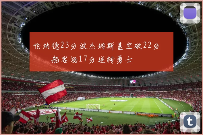 伦纳德23分波杰姆斯基空砍22分 快船客场17分逆转勇士
