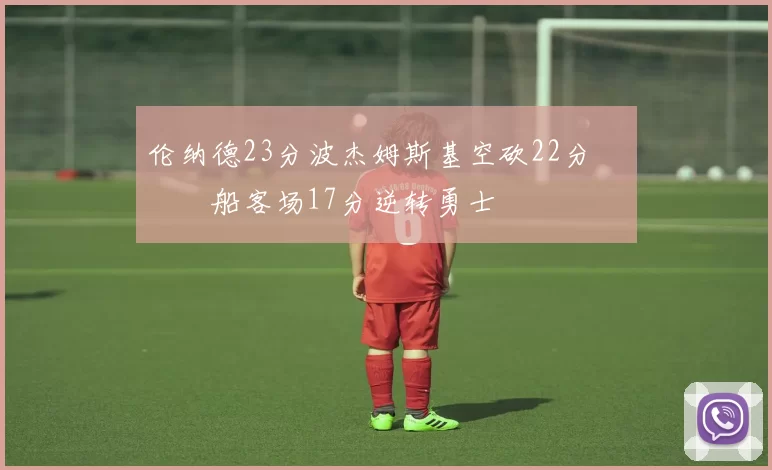 伦纳德23分波杰姆斯基空砍22分 快船客场17分逆转勇士