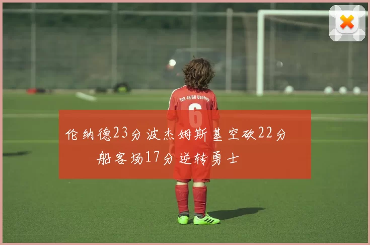 伦纳德23分波杰姆斯基空砍22分 快船客场17分逆转勇士