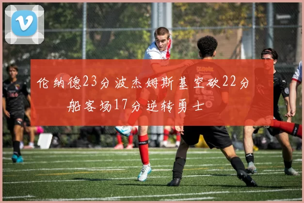 伦纳德23分波杰姆斯基空砍22分 快船客场17分逆转勇士