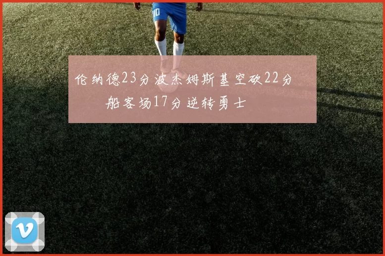 伦纳德23分波杰姆斯基空砍22分 快船客场17分逆转勇士