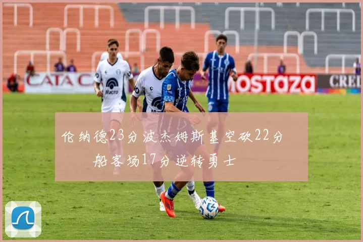 伦纳德23分波杰姆斯基空砍22分 快船客场17分逆转勇士