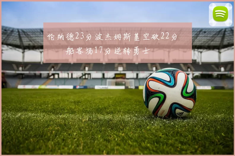 伦纳德23分波杰姆斯基空砍22分 快船客场17分逆转勇士