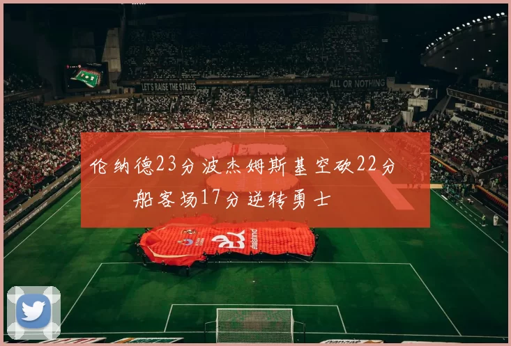 伦纳德23分波杰姆斯基空砍22分 快船客场17分逆转勇士