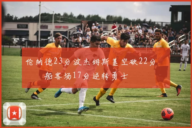 伦纳德23分波杰姆斯基空砍22分 快船客场17分逆转勇士