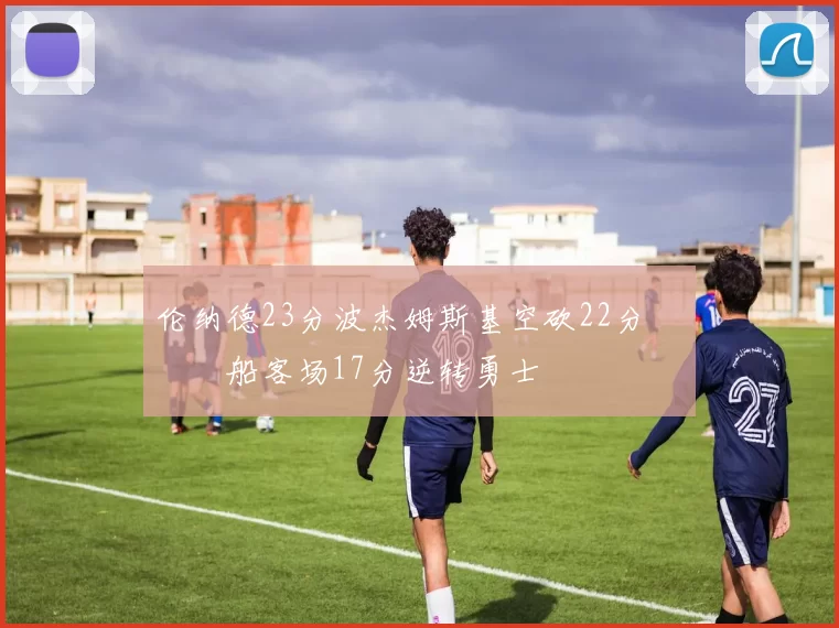 伦纳德23分波杰姆斯基空砍22分 快船客场17分逆转勇士