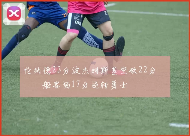 伦纳德23分波杰姆斯基空砍22分 快船客场17分逆转勇士