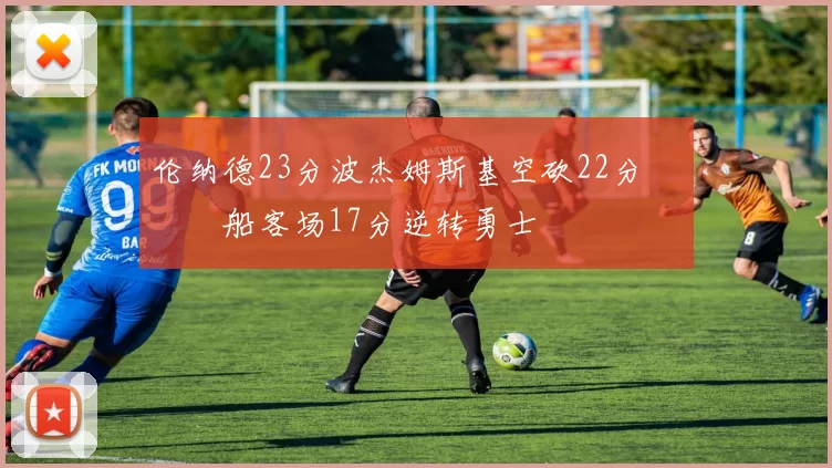 伦纳德23分波杰姆斯基空砍22分 快船客场17分逆转勇士