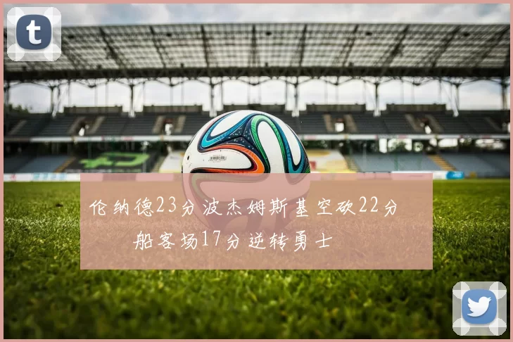 伦纳德23分波杰姆斯基空砍22分 快船客场17分逆转勇士