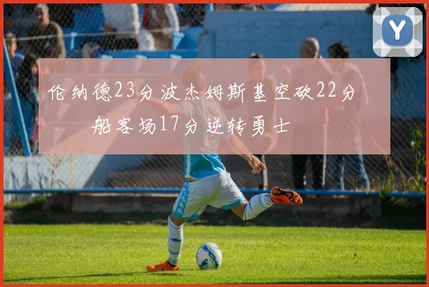 伦纳德23分波杰姆斯基空砍22分 快船客场17分逆转勇士