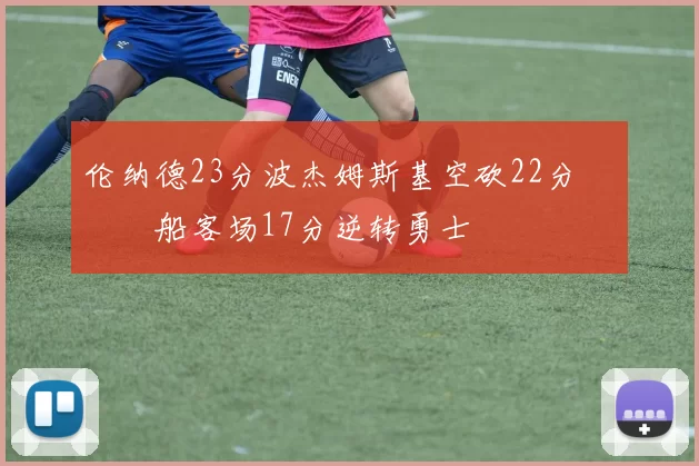 伦纳德23分波杰姆斯基空砍22分 快船客场17分逆转勇士