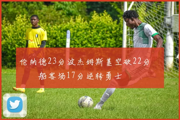 伦纳德23分波杰姆斯基空砍22分 快船客场17分逆转勇士