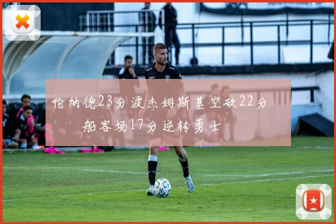 伦纳德23分波杰姆斯基空砍22分 快船客场17分逆转勇士