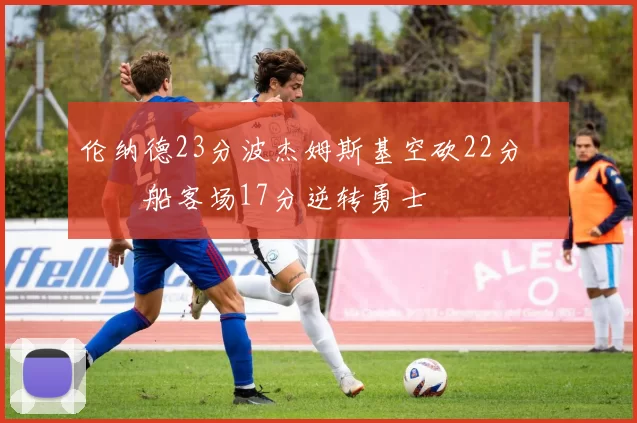 伦纳德23分波杰姆斯基空砍22分 快船客场17分逆转勇士