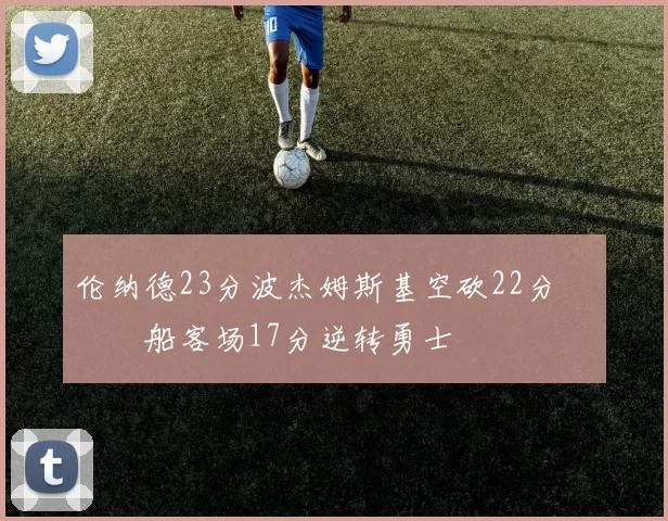 伦纳德23分波杰姆斯基空砍22分 快船客场17分逆转勇士